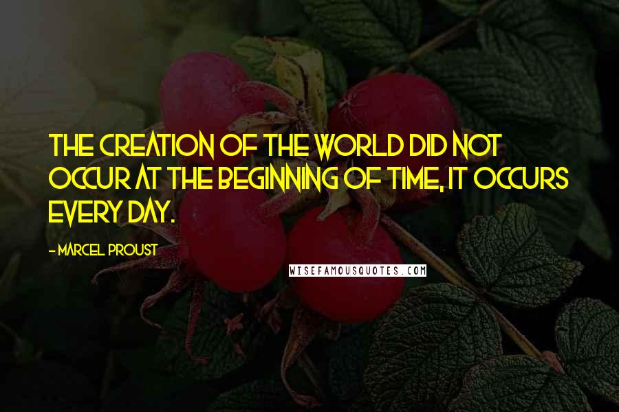 Marcel Proust Quotes: The creation of the world did not occur at the beginning of time, it occurs every day.