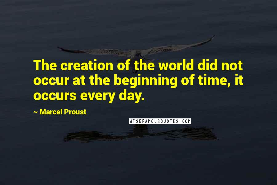 Marcel Proust Quotes: The creation of the world did not occur at the beginning of time, it occurs every day.