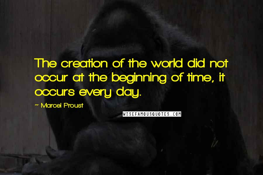 Marcel Proust Quotes: The creation of the world did not occur at the beginning of time, it occurs every day.