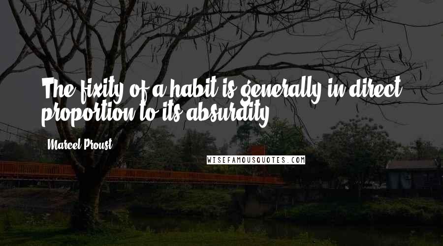 Marcel Proust Quotes: The fixity of a habit is generally in direct proportion to its absurdity.