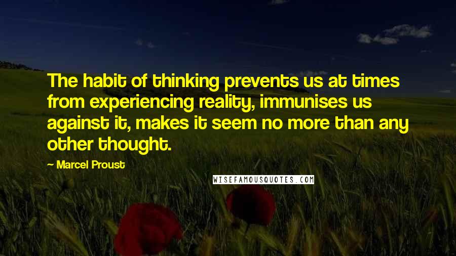 Marcel Proust Quotes: The habit of thinking prevents us at times from experiencing reality, immunises us against it, makes it seem no more than any other thought.