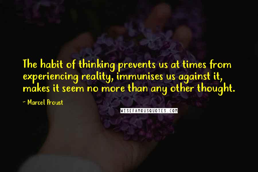 Marcel Proust Quotes: The habit of thinking prevents us at times from experiencing reality, immunises us against it, makes it seem no more than any other thought.