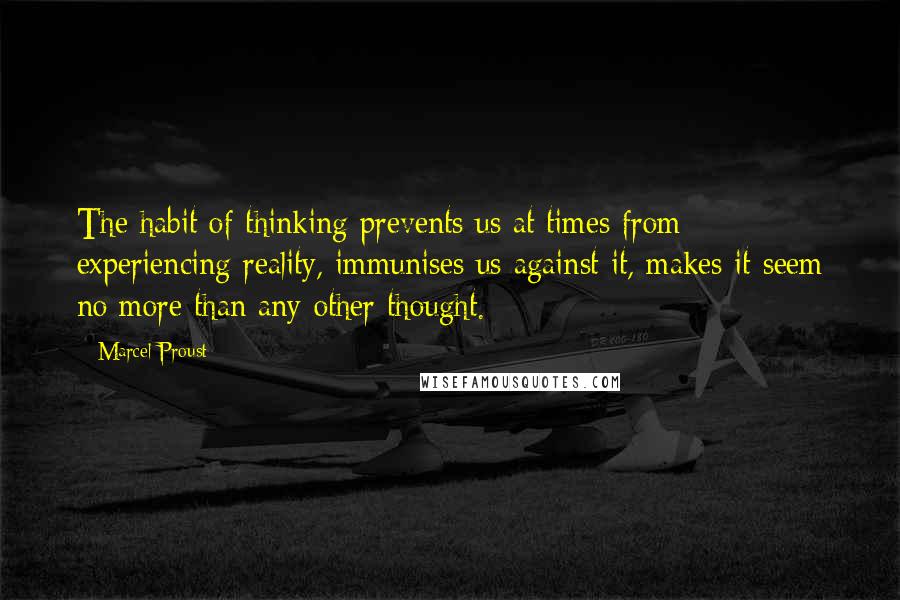 Marcel Proust Quotes: The habit of thinking prevents us at times from experiencing reality, immunises us against it, makes it seem no more than any other thought.