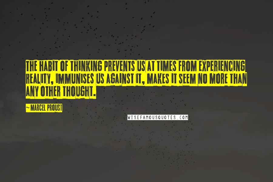 Marcel Proust Quotes: The habit of thinking prevents us at times from experiencing reality, immunises us against it, makes it seem no more than any other thought.