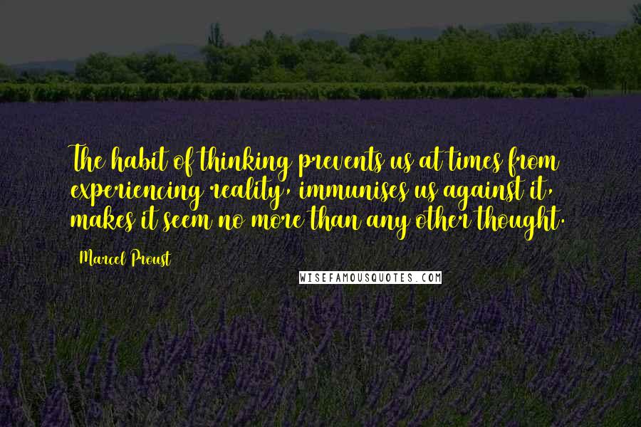 Marcel Proust Quotes: The habit of thinking prevents us at times from experiencing reality, immunises us against it, makes it seem no more than any other thought.