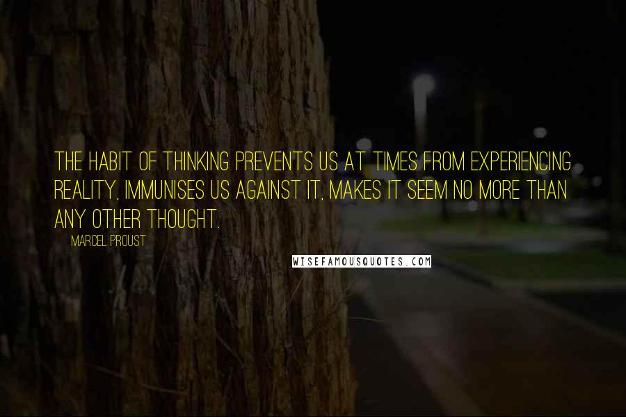 Marcel Proust Quotes: The habit of thinking prevents us at times from experiencing reality, immunises us against it, makes it seem no more than any other thought.