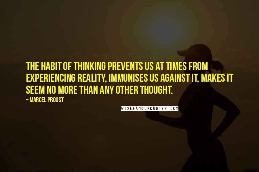 Marcel Proust Quotes: The habit of thinking prevents us at times from experiencing reality, immunises us against it, makes it seem no more than any other thought.