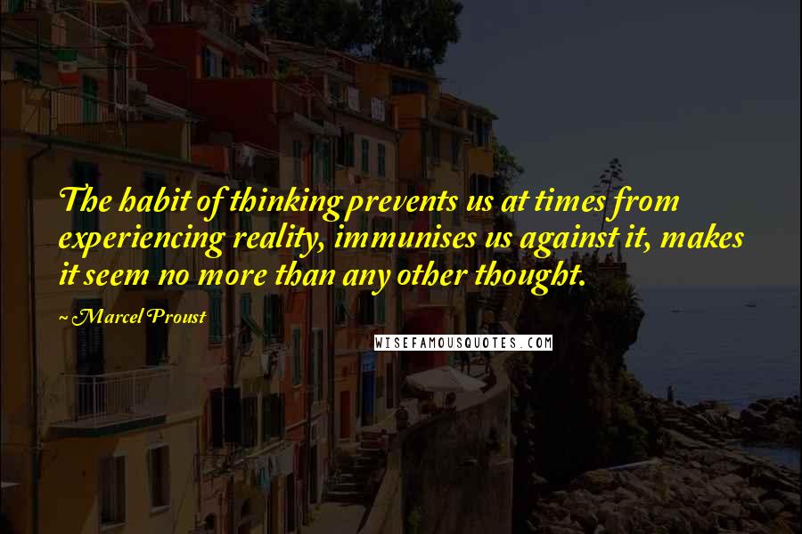 Marcel Proust Quotes: The habit of thinking prevents us at times from experiencing reality, immunises us against it, makes it seem no more than any other thought.