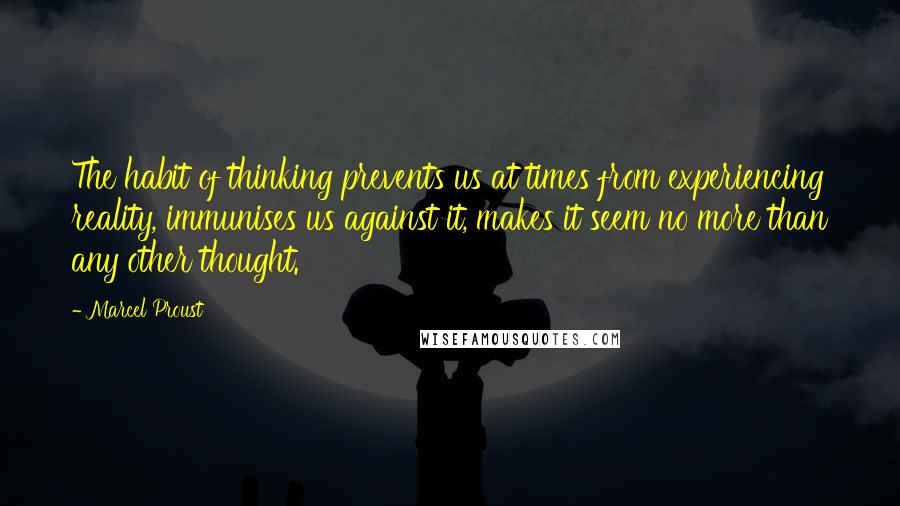 Marcel Proust Quotes: The habit of thinking prevents us at times from experiencing reality, immunises us against it, makes it seem no more than any other thought.