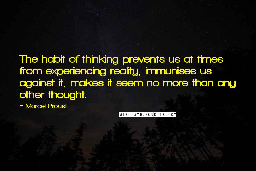 Marcel Proust Quotes: The habit of thinking prevents us at times from experiencing reality, immunises us against it, makes it seem no more than any other thought.