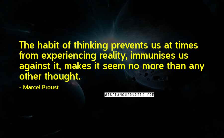 Marcel Proust Quotes: The habit of thinking prevents us at times from experiencing reality, immunises us against it, makes it seem no more than any other thought.