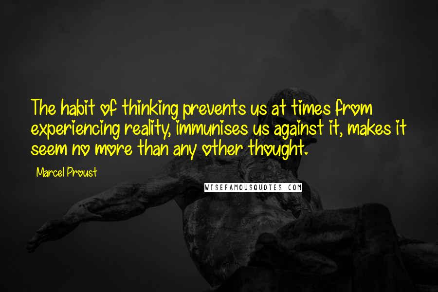 Marcel Proust Quotes: The habit of thinking prevents us at times from experiencing reality, immunises us against it, makes it seem no more than any other thought.