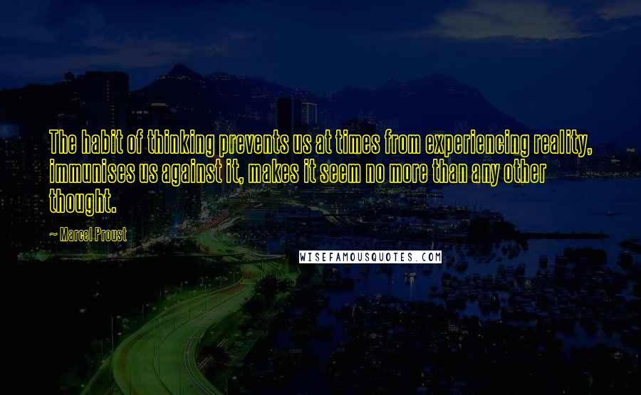 Marcel Proust Quotes: The habit of thinking prevents us at times from experiencing reality, immunises us against it, makes it seem no more than any other thought.