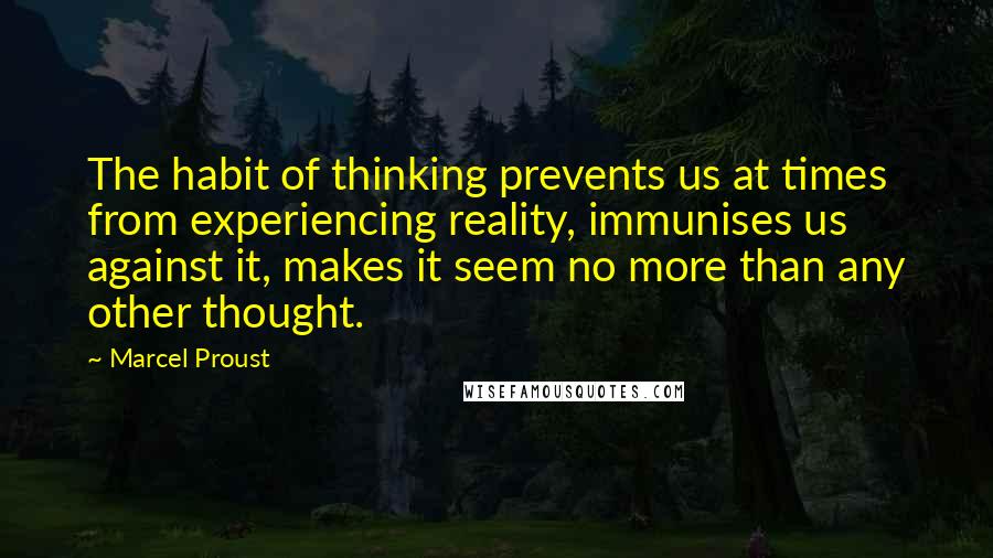 Marcel Proust Quotes: The habit of thinking prevents us at times from experiencing reality, immunises us against it, makes it seem no more than any other thought.