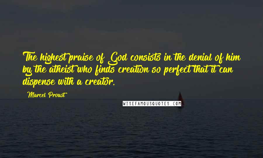 Marcel Proust Quotes: The highest praise of God consists in the denial of him by the atheist who finds creation so perfect that it can dispense with a creator.