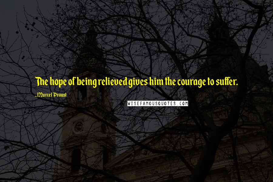 Marcel Proust Quotes: The hope of being relieved gives him the courage to suffer.