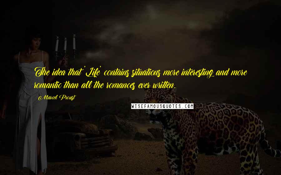 Marcel Proust Quotes: The idea that 'Life' contains situations more interesting and more romantic than all the romances ever written.