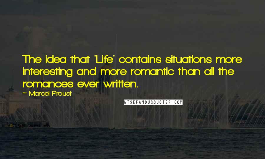 Marcel Proust Quotes: The idea that 'Life' contains situations more interesting and more romantic than all the romances ever written.
