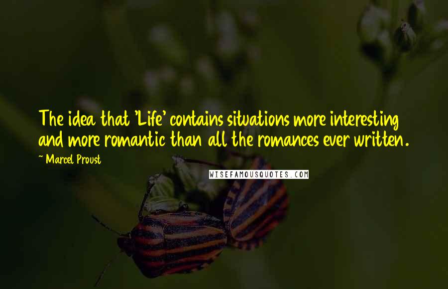 Marcel Proust Quotes: The idea that 'Life' contains situations more interesting and more romantic than all the romances ever written.