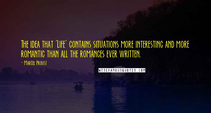 Marcel Proust Quotes: The idea that 'Life' contains situations more interesting and more romantic than all the romances ever written.