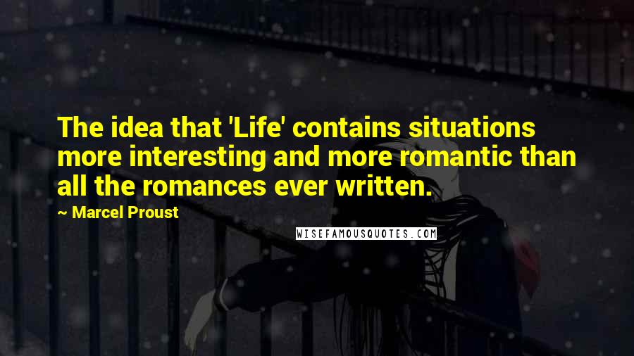 Marcel Proust Quotes: The idea that 'Life' contains situations more interesting and more romantic than all the romances ever written.
