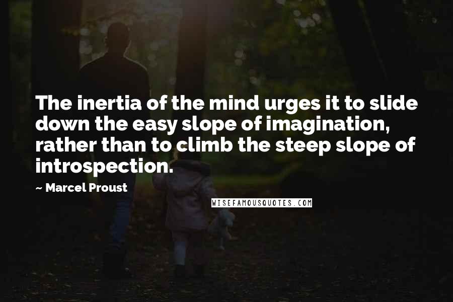 Marcel Proust Quotes: The inertia of the mind urges it to slide down the easy slope of imagination, rather than to climb the steep slope of introspection.