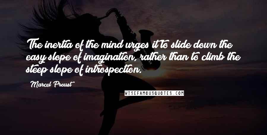 Marcel Proust Quotes: The inertia of the mind urges it to slide down the easy slope of imagination, rather than to climb the steep slope of introspection.