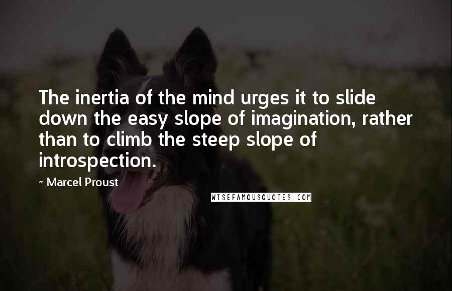 Marcel Proust Quotes: The inertia of the mind urges it to slide down the easy slope of imagination, rather than to climb the steep slope of introspection.