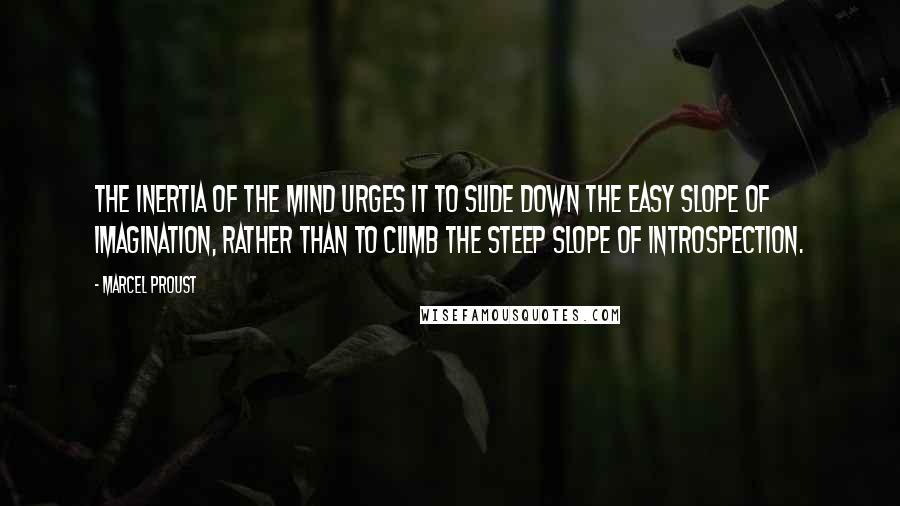 Marcel Proust Quotes: The inertia of the mind urges it to slide down the easy slope of imagination, rather than to climb the steep slope of introspection.