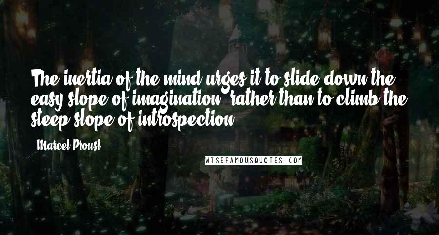 Marcel Proust Quotes: The inertia of the mind urges it to slide down the easy slope of imagination, rather than to climb the steep slope of introspection.