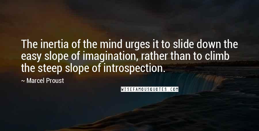 Marcel Proust Quotes: The inertia of the mind urges it to slide down the easy slope of imagination, rather than to climb the steep slope of introspection.