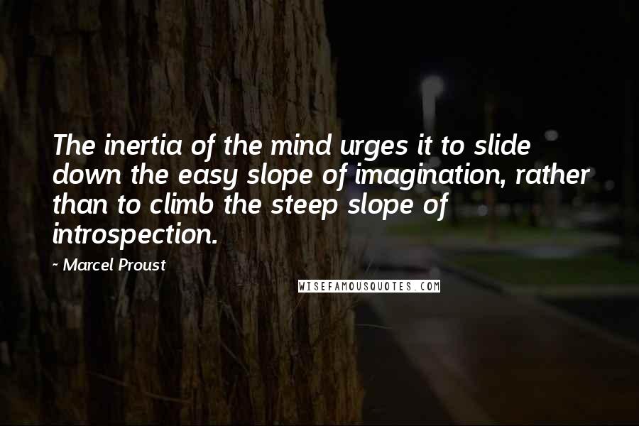 Marcel Proust Quotes: The inertia of the mind urges it to slide down the easy slope of imagination, rather than to climb the steep slope of introspection.