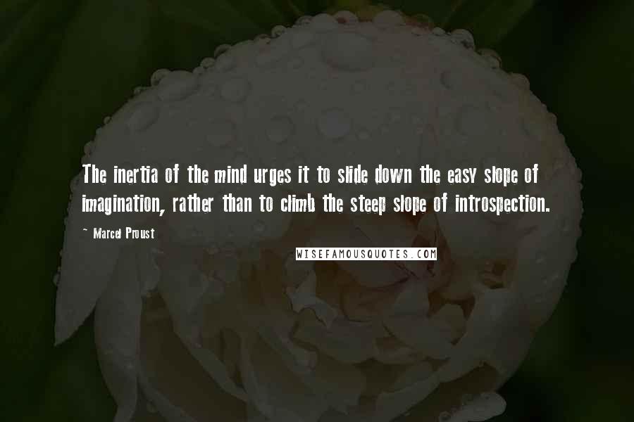 Marcel Proust Quotes: The inertia of the mind urges it to slide down the easy slope of imagination, rather than to climb the steep slope of introspection.