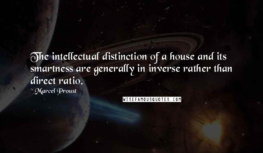 Marcel Proust Quotes: The intellectual distinction of a house and its smartness are generally in inverse rather than direct ratio.