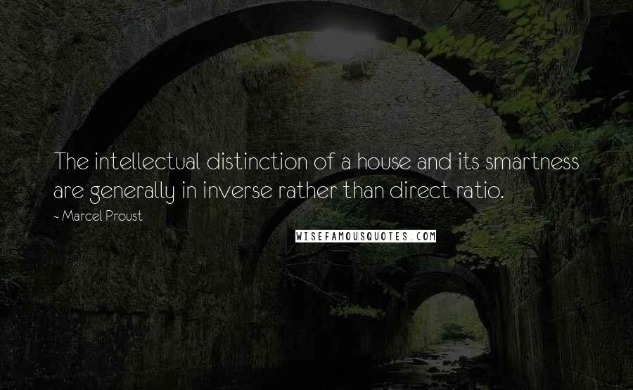 Marcel Proust Quotes: The intellectual distinction of a house and its smartness are generally in inverse rather than direct ratio.