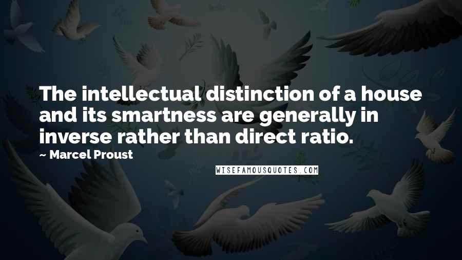 Marcel Proust Quotes: The intellectual distinction of a house and its smartness are generally in inverse rather than direct ratio.