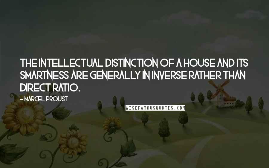 Marcel Proust Quotes: The intellectual distinction of a house and its smartness are generally in inverse rather than direct ratio.