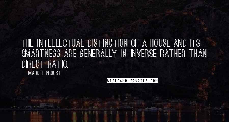 Marcel Proust Quotes: The intellectual distinction of a house and its smartness are generally in inverse rather than direct ratio.