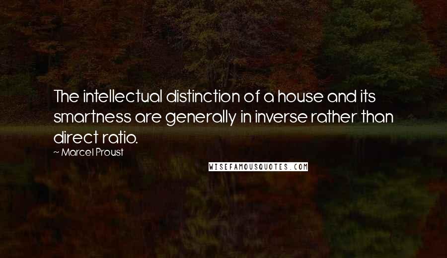 Marcel Proust Quotes: The intellectual distinction of a house and its smartness are generally in inverse rather than direct ratio.