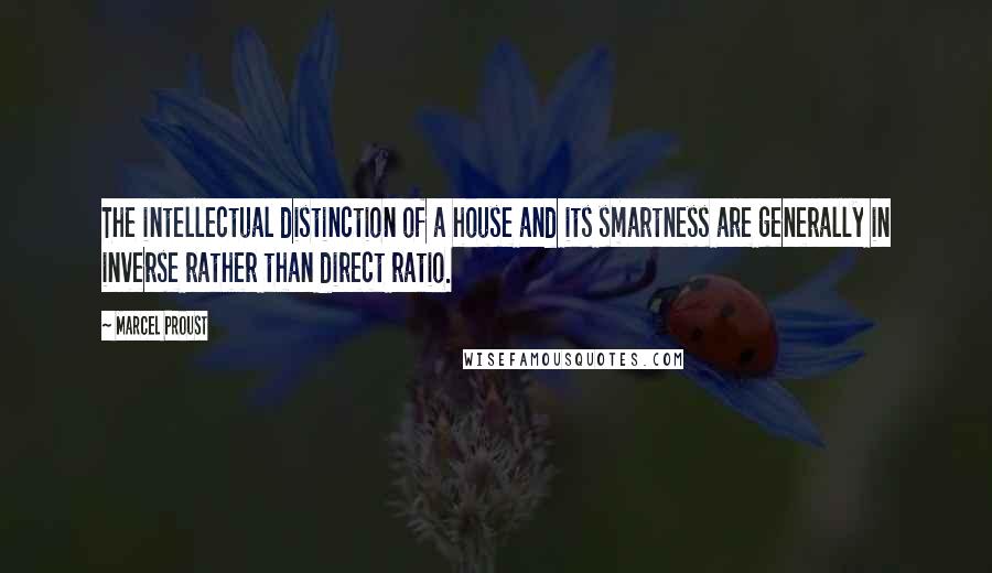 Marcel Proust Quotes: The intellectual distinction of a house and its smartness are generally in inverse rather than direct ratio.