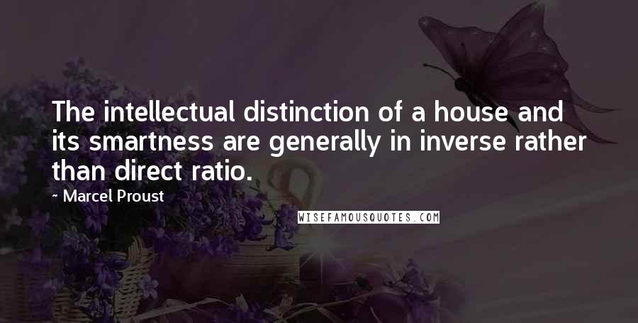 Marcel Proust Quotes: The intellectual distinction of a house and its smartness are generally in inverse rather than direct ratio.