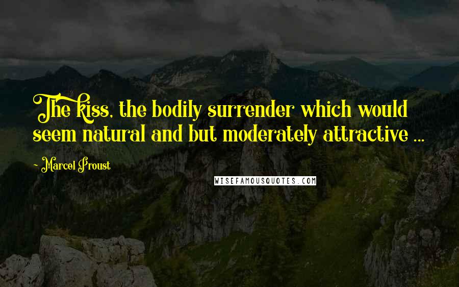 Marcel Proust Quotes: The kiss, the bodily surrender which would seem natural and but moderately attractive ...