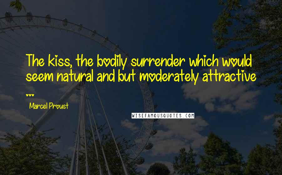 Marcel Proust Quotes: The kiss, the bodily surrender which would seem natural and but moderately attractive ...