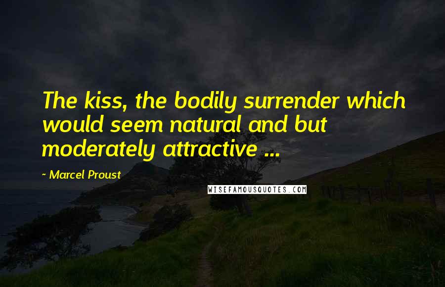 Marcel Proust Quotes: The kiss, the bodily surrender which would seem natural and but moderately attractive ...