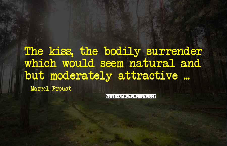 Marcel Proust Quotes: The kiss, the bodily surrender which would seem natural and but moderately attractive ...