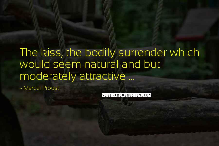 Marcel Proust Quotes: The kiss, the bodily surrender which would seem natural and but moderately attractive ...