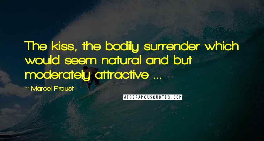 Marcel Proust Quotes: The kiss, the bodily surrender which would seem natural and but moderately attractive ...