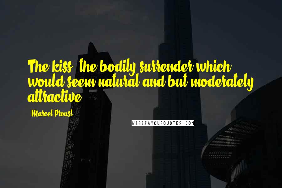 Marcel Proust Quotes: The kiss, the bodily surrender which would seem natural and but moderately attractive ...