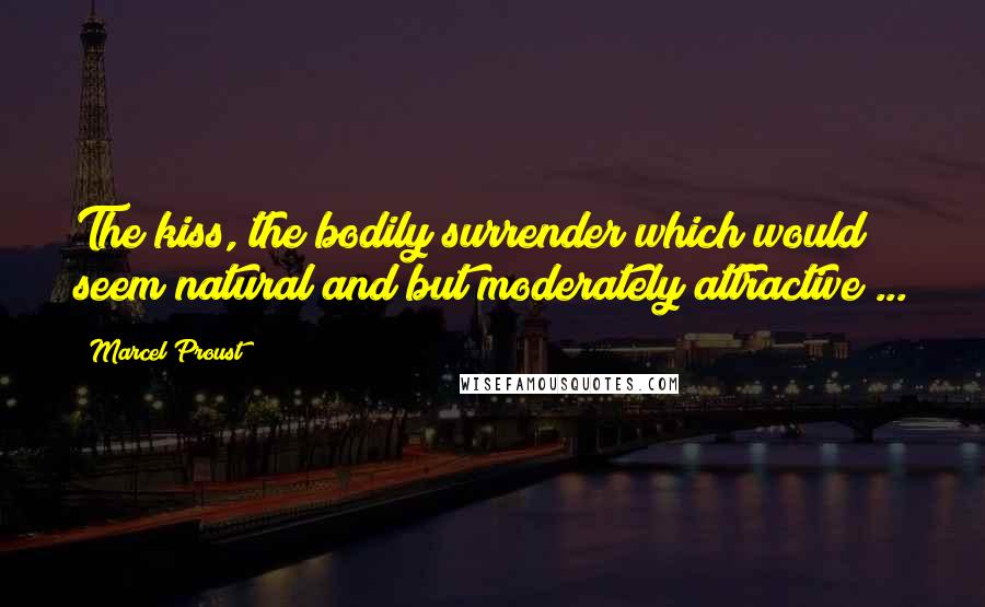 Marcel Proust Quotes: The kiss, the bodily surrender which would seem natural and but moderately attractive ...