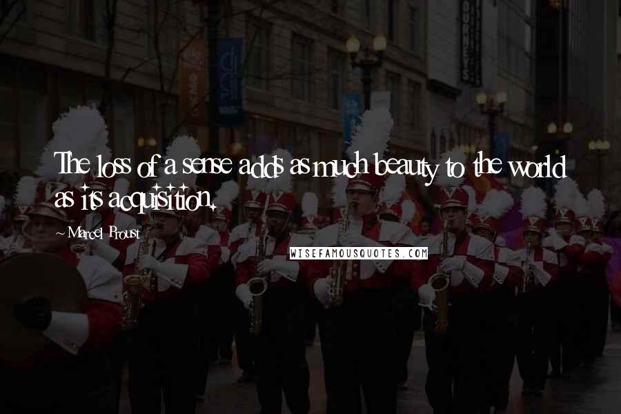 Marcel Proust Quotes: The loss of a sense adds as much beauty to the world as its acquisition.